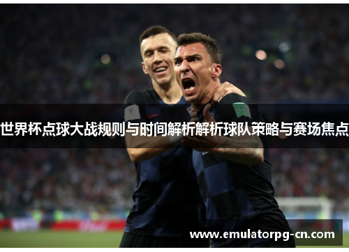 世界杯点球大战规则与时间解析解析球队策略与赛场焦点 世界杯点球大战规则与时间解析解析球队策略与赛场焦点