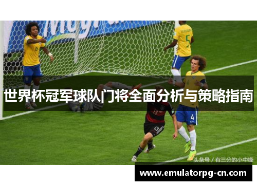 世界杯冠军球队门将全面分析与策略指南 世界杯冠军球队门将全面分析与策略指南