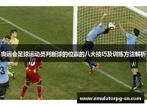 奥运会足球运动员判断球的位置的八大技巧及训练方法解析 奥运会足球运动员判断球的位置的八大技巧及训练方法解析