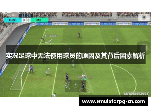 实况足球中无法使用球员的原因及其背后因素解析 实况足球中无法使用球员的原因及其背后因素解析