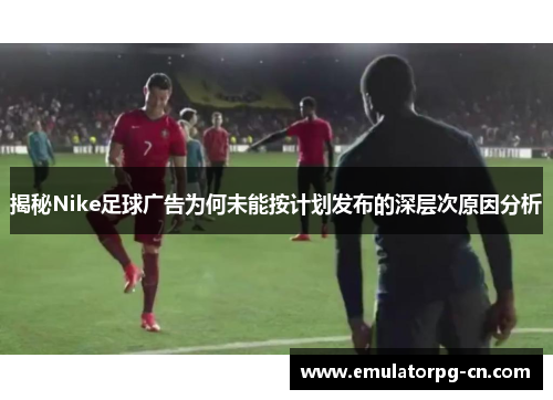 揭秘Nike足球广告为何未能按计划发布的深层次原因分析 揭秘Nike足球广告为何未能按计划发布的深层次原因分析
