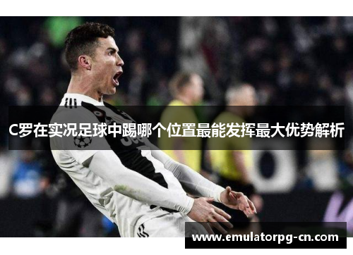 C罗在实况足球中踢哪个位置最能发挥最大优势解析 C罗在实况足球中踢哪个位置最能发挥最大优势解析