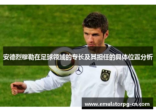 安德烈穆勒在足球领域的专长及其担任的具体位置分析 安德烈穆勒在足球领域的专长及其担任的具体位置分析