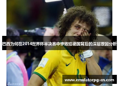 巴西为何在2014世界杯半决赛中惨败给德国背后的深层原因分析 巴西为何在2014世界杯半决赛中惨败给德国背后的深层原因分析
