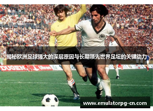 揭秘欧洲足球强大的深层原因与长期领先世界足坛的关键动力 揭秘欧洲足球强大的深层原因与长期领先世界足坛的关键动力