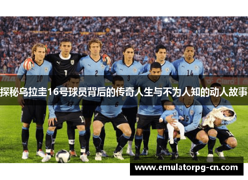 探秘乌拉圭16号球员背后的传奇人生与不为人知的动人故事