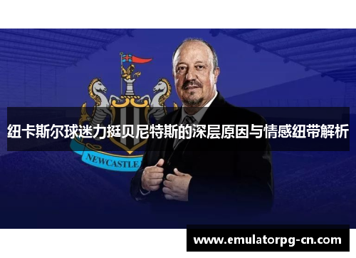 纽卡斯尔球迷力挺贝尼特斯的深层原因与情感纽带解析 纽卡斯尔球迷力挺贝尼特斯的深层原因与情感纽带解析