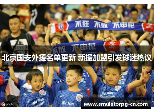 北京国安外援名单更新 新援加盟引发球迷热议 北京国安外援名单更新 新援加盟引发球迷热议