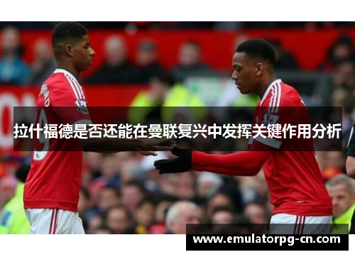 拉什福德是否还能在曼联复兴中发挥关键作用分析 拉什福德是否还能在曼联复兴中发挥关键作用分析