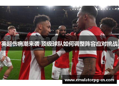 英超伤病潮来袭 顶级球队如何调整阵容应对挑战