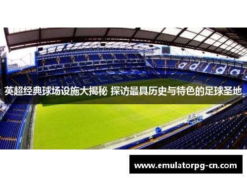 英超经典球场设施大揭秘 探访最具历史与特色的足球圣地