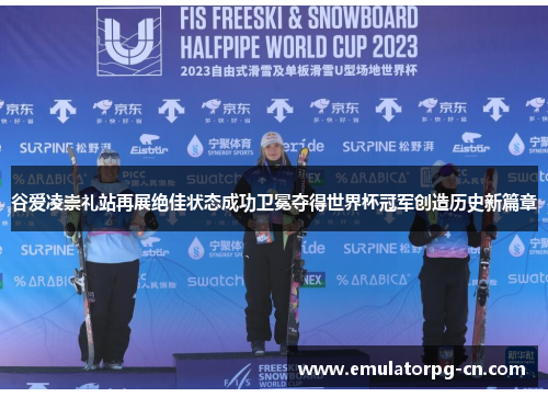 谷爱凌崇礼站再展绝佳状态成功卫冕夺得世界杯冠军创造历史新篇章