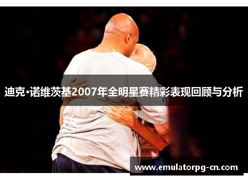 迪克·诺维茨基2007年全明星赛精彩表现回顾与分析