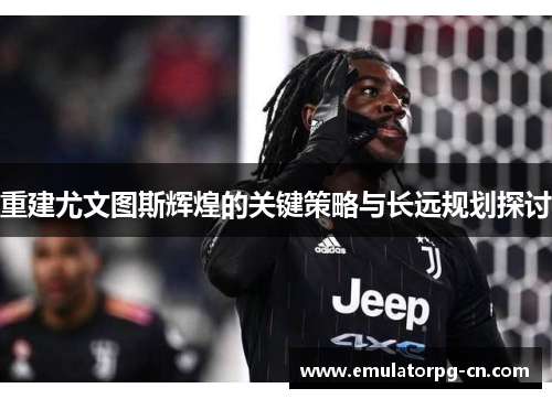 重建尤文图斯辉煌的关键策略与长远规划探讨