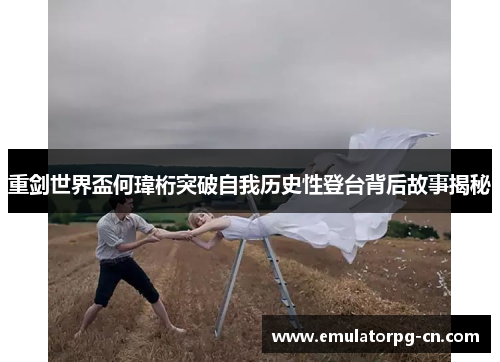 重剑世界盃何瑋桁突破自我历史性登台背后故事揭秘