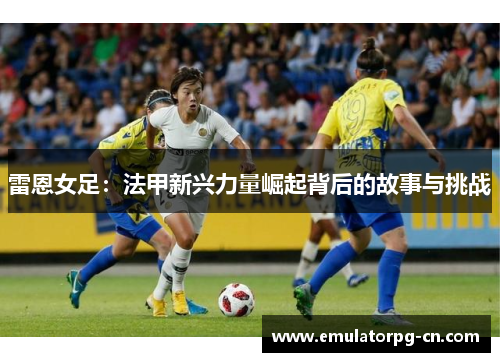 雷恩女足：法甲新兴力量崛起背后的故事与挑战