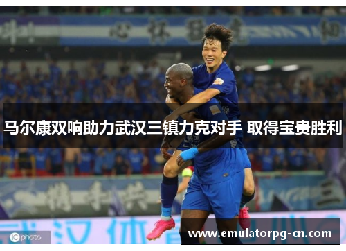 马尔康双响助力武汉三镇力克对手 取得宝贵胜利
