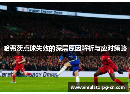 哈弗茨点球失效的深层原因解析与应对策略 哈弗茨点球失效的深层原因解析与应对策略