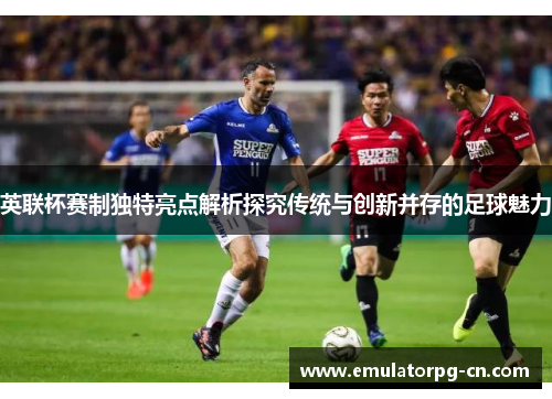 英联杯赛制独特亮点解析探究传统与创新并存的足球魅力