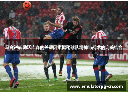 马竞逆转勒沃库森的关键因素揭秘球队精神与战术的完美结合