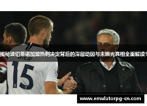 揭秘波切蒂诺加盟热刺决定背后的深层动因与未曝光真相全面解读! 揭秘波切蒂诺加盟热刺决定背后的深层动因与未曝光真相全面解读!