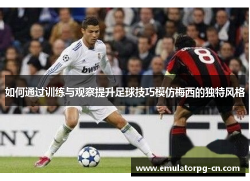 如何通过训练与观察提升足球技巧模仿梅西的独特风格 如何通过训练与观察提升足球技巧模仿梅西的独特风格