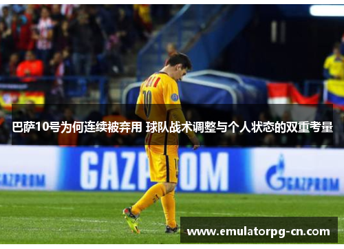巴萨10号为何连续被弃用 球队战术调整与个人状态的双重考量