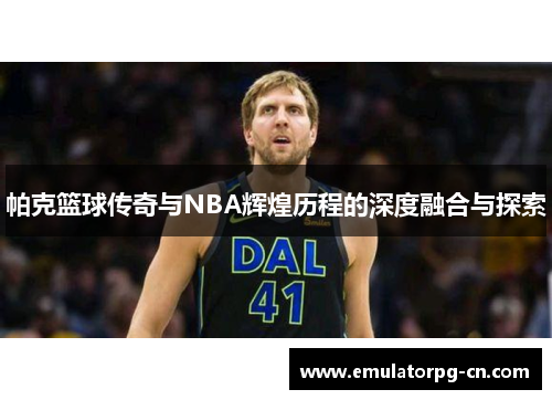 帕克篮球传奇与NBA辉煌历程的深度融合与探索 帕克篮球传奇与NBA辉煌历程的深度融合与探索