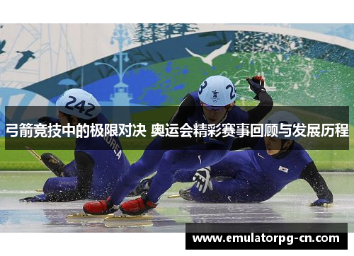 弓箭竞技中的极限对决 奥运会精彩赛事回顾与发展历程