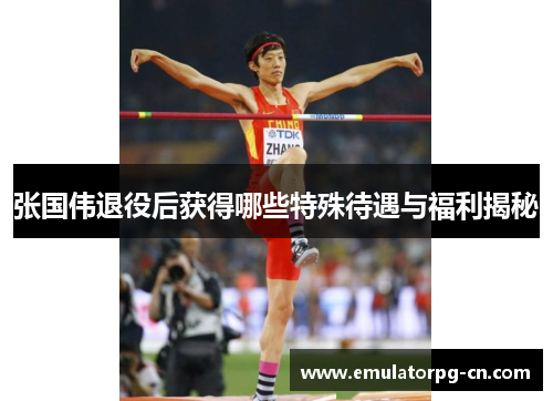 张国伟退役后获得哪些特殊待遇与福利揭秘