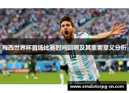 梅西世界杯首场比赛时间回顾及其重要意义分析