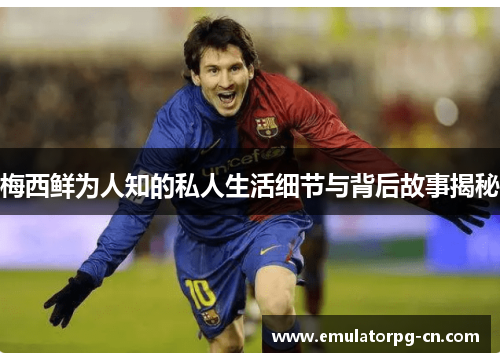 梅西鲜为人知的私人生活细节与背后故事揭秘