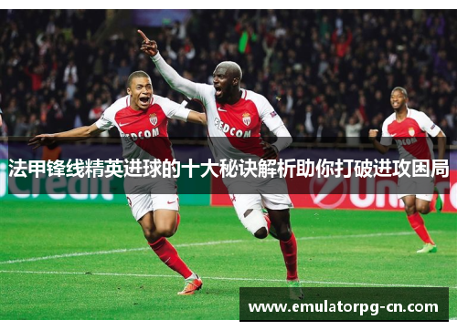 法甲锋线精英进球的十大秘诀解析助你打破进攻困局
