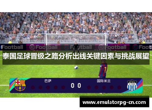 泰国足球晋级之路分析出线关键因素与挑战展望