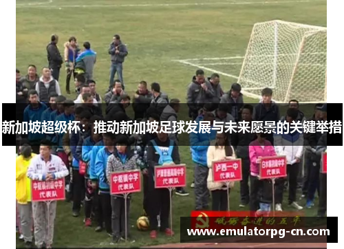 新加坡超级杯：推动新加坡足球发展与未来愿景的关键举措