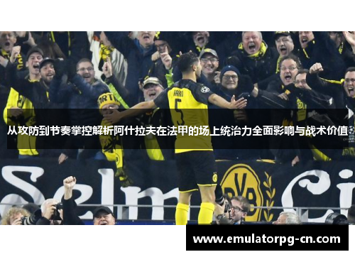 从攻防到节奏掌控解析阿什拉夫在法甲的场上统治力全面影响与战术价值 从攻防到节奏掌控解析阿什拉夫在法甲的场上统治力全面影响与战术价值