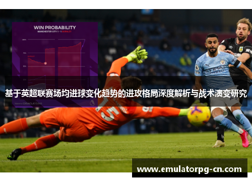 基于英超联赛场均进球变化趋势的进攻格局深度解析与战术演变研究 基于英超联赛场均进球变化趋势的进攻格局深度解析与战术演变研究