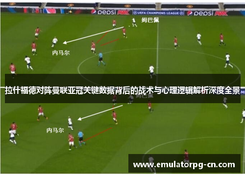 拉什福德对阵曼联亚冠关键数据背后的战术与心理逻辑解析深度全景 拉什福德对阵曼联亚冠关键数据背后的战术与心理逻辑解析深度全景