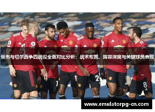 曼市与切尔西争四战役全面对比分析:战术布置、阵容深度与关键球员表现 曼市与切尔西争四战役全面对比分析:战术布置、阵容深度与关键球员表现