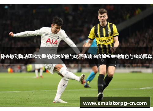孙兴慜对阵法国欧协联的战术价值与比赛影响深度解析关键角色与攻防博弈 孙兴慜对阵法国欧协联的战术价值与比赛影响深度解析关键角色与攻防博弈