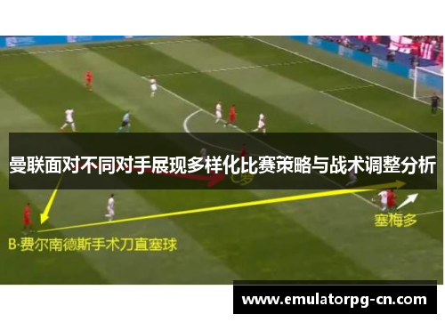 曼联面对不同对手展现多样化比赛策略与战术调整分析