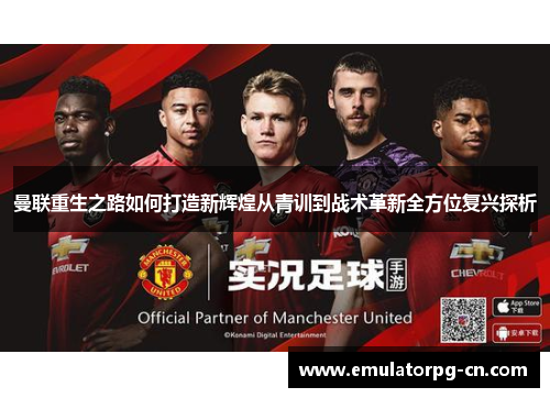 曼联重生之路如何打造新辉煌从青训到战术革新全方位复兴探析 曼联重生之路如何打造新辉煌从青训到战术革新全方位复兴探析