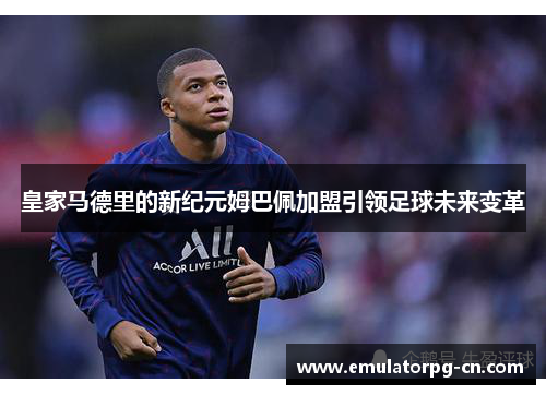 皇家马德里的新纪元姆巴佩加盟引领足球未来变革