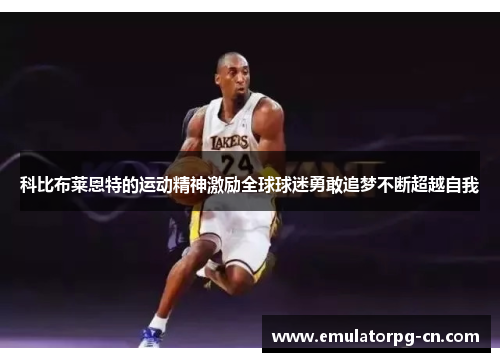 科比布莱恩特的运动精神激励全球球迷勇敢追梦不断超越自我