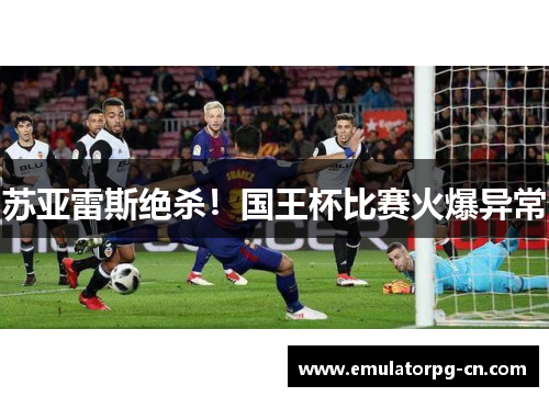 苏亚雷斯绝杀！国王杯比赛火爆异常