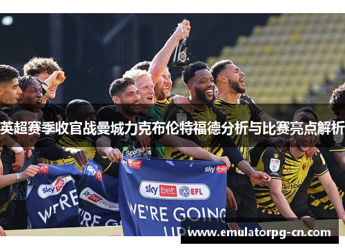 英超赛季收官战曼城力克布伦特福德分析与比赛亮点解析