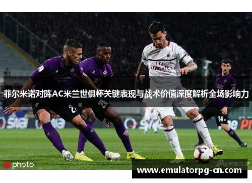 菲尔米诺对阵AC米兰世俱杯关键表现与战术价值深度解析全场影响力