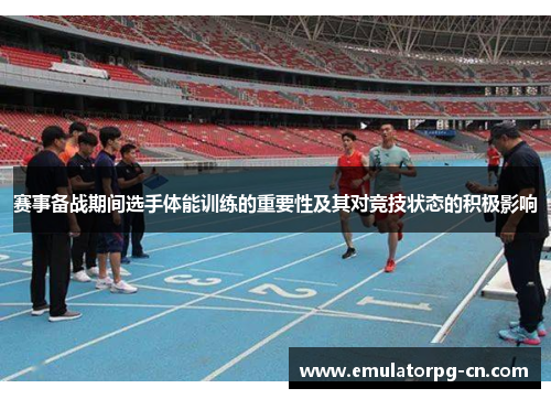 赛事备战期间选手体能训练的重要性及其对竞技状态的积极影响