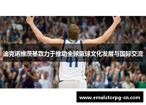 迪克诺维茨基致力于推动全球篮球文化发展与国际交流