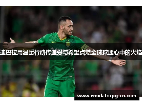 迪巴拉用温暖行动传递爱与希望点燃全球球迷心中的火焰